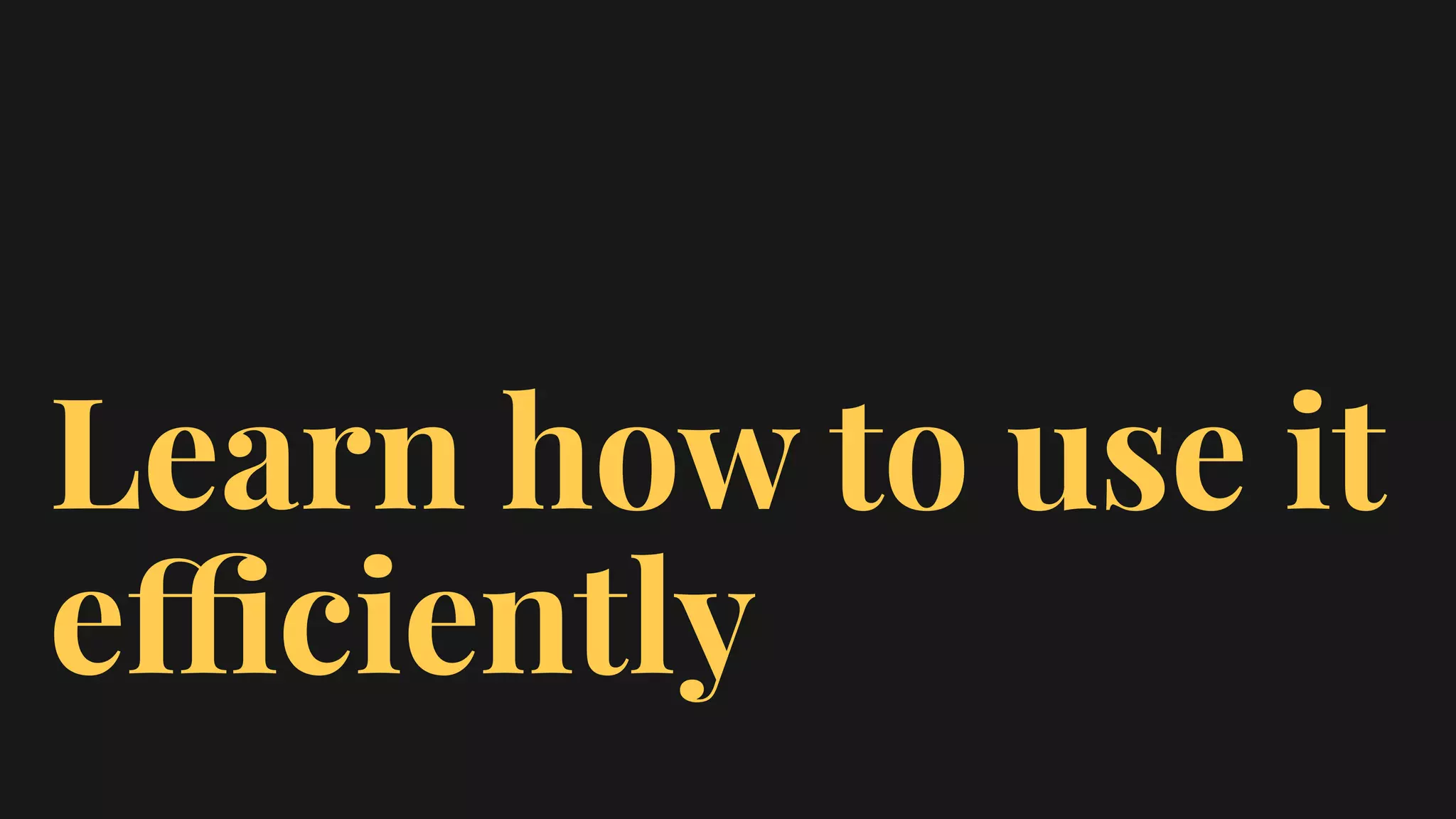 Learn how to use it
efficiently
 