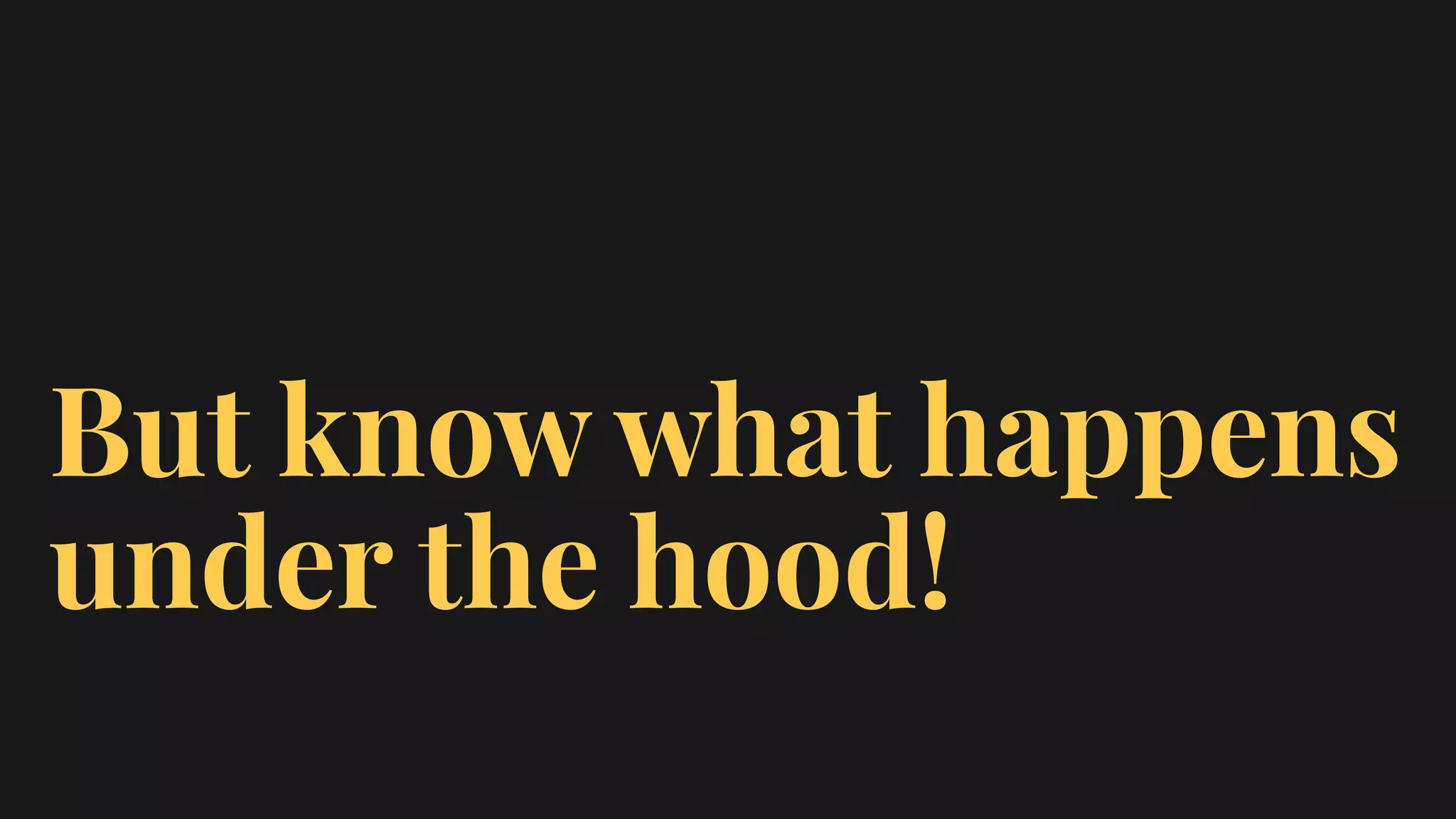 But know what happens
under the hood!
 