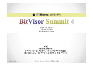 【主催】
（社）情報処理学会
システムソフトウェアとオペレーティングシステム研究会
（第27回コンピュータシステム・シンポジウム 併設イベント）
【主催】
（社）情報処理学会
システムソフトウェアとオペレーティングシステム研究会
（第27回コンピュータシステム・シンポジウム 併設イベント）
2015/11/26 BitVisor Summit 4 「BitVisorの現状と今後」 1
 