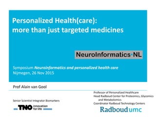 Personalized Health(care):
more than just targeted medicines
Professor of Personalized Healthcare
Head Radboud Center for Proteomics, Glycomics
and Metabolomics
Coordinator Radboud Technology Centers
Senior Scientist Integrator Biomarkers
Prof Alain van Gool
Symposium Neuroinformatics and personalized health care
Nijmegen, 26 Nov 2015
 