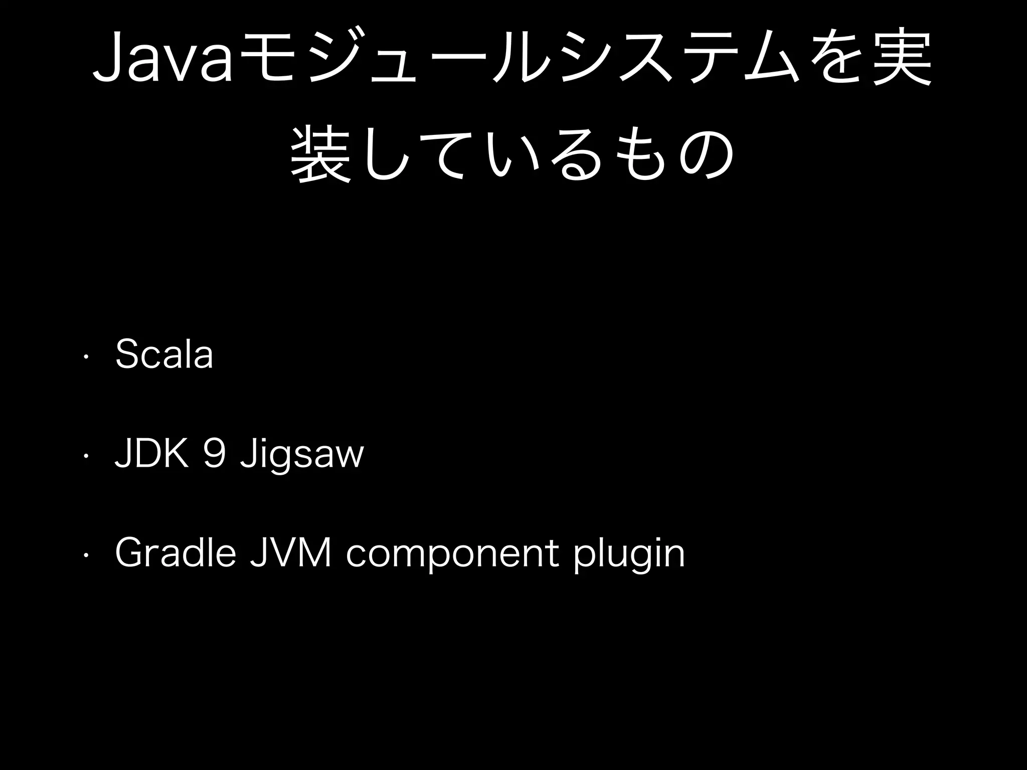 Javaモジュールシステムを実
装しているもの
• Scala
• JDK 9 Jigsaw
• Gradle JVM component plugin
 