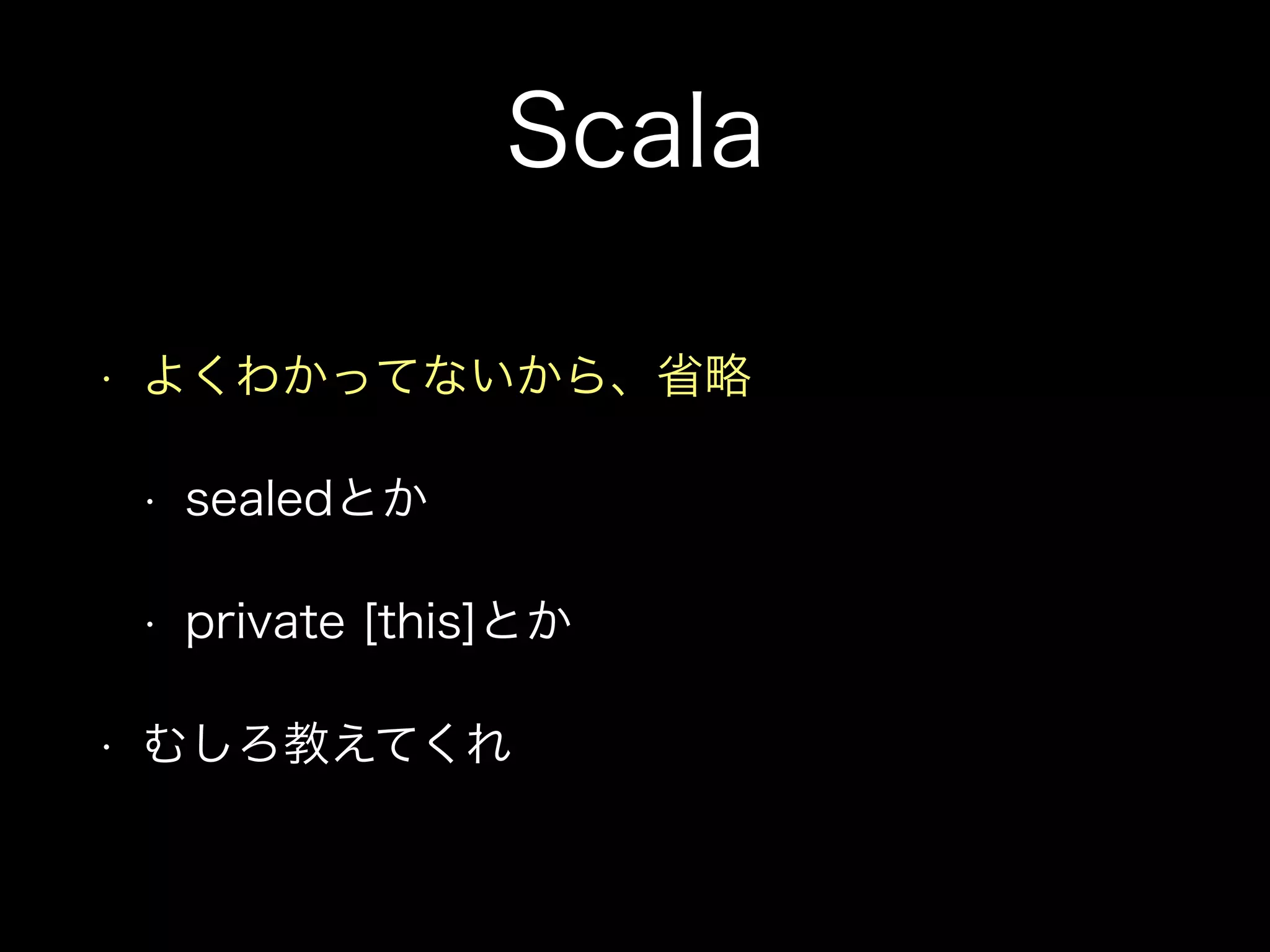 Scala
• よくわかってないから、省略
• sealedとか
• private [this]とか
• むしろ教えてくれ
 