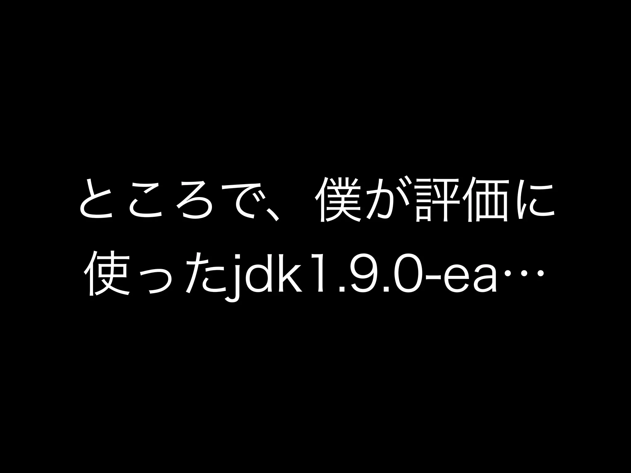 ところで、僕が評価に
使ったjdk1.9.0-ea…
 