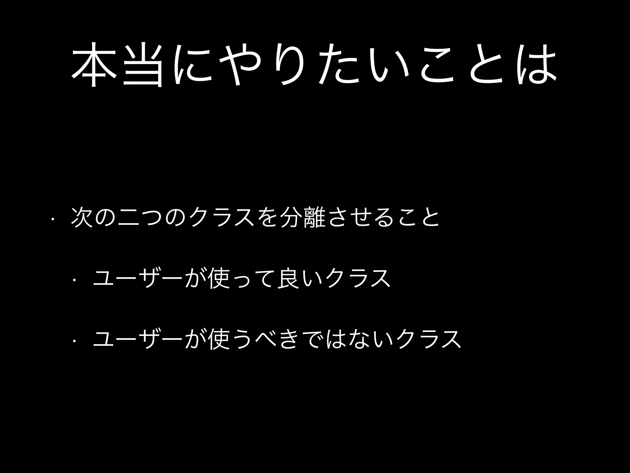 本当にやりたいことは
• 次の二つのクラスを分離させること
• ユーザーが使って良いクラス
• ユーザーが使うべきではないクラス
 