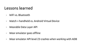 Lessons learned
- WiFi vs. Bluetooth
- Watch + handheld vs. Android Virtual Device
- Wearable Data Layer API
- Wear emulator goes offline
- Wear emulator API level 23 crashes when working with ADB
 