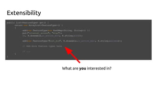 Extensibility
public List<FeatureType> get() {
return new ArrayList<FeatureType>() {
{
add(new FeatureType(new HashMap<String, String>() {{
put("internet_access", "wlan");
}}, R.drawable.ic_action_wifi, R.string.wifi));
add(new FeatureType("post_box", R.drawable.ic_action_mail, R.string.mailbox));
// Add more feature types here
// ...
}
}
What are you interested in?
 
