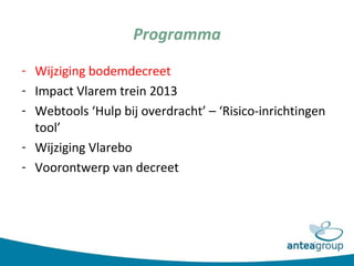 Programma
- Wijziging bodemdecreet
- Impact Vlarem trein 2013
- Webtools ‘Hulp bij overdracht’ – ‘Risico-inrichtingen
tool...