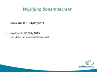 Wijziging bodemdecreet
- Publicatie B.S. 04/09/2014
- Van kracht 01/01/2015
(excl. delen van project-MER integratie)
 