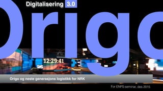 Origo og neste generasjons logistikk for NRK
Origo
Digitalisering 3.0
For ENPS-seminar, des 2015
 