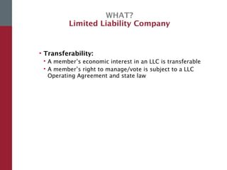 WHAT?
Limited Liability Company
• Transferability:
 A member’s economic interest in an LLC is transferable
 A member’s right to manage/vote is subject to a LLC
Operating Agreement and state law
 