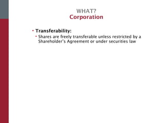 WHAT?
Corporation
• Transferability:
 Shares are freely transferable unless restricted by a
Shareholder’s Agreement or under securities law
 