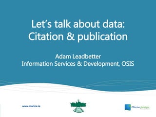 Let’s talk about data:
Citation & publication
Adam Leadbetter
Information Services & Development, OSIS
 