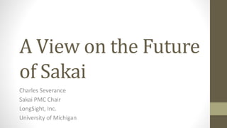 A View on the Future
of Sakai
Charles Severance
Sakai PMC Chair
LongSight, Inc.
University of Michigan
 