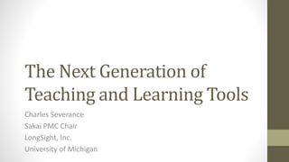 The Next Generation of
Teaching and Learning Tools
Charles Severance
Sakai PMC Chair
LongSight, Inc.
University of Michigan
 