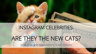 INSTAGRAM CELEBRITIES:
ARE THEY THE NEW CATS?
(HOW TO BE SEMI-PROGRAMMATIC W INFLUENCERS)
Picture:
www.onlinemarketingrockstars.d
 