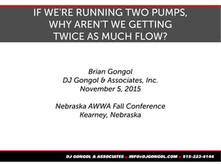 IF WE'RE RUNNING TWO PUMPS,
WHY AREN'T WE GETTING
TWICE AS MUCH FLOW?
Brian Gongol
DJ Gongol & Associates, Inc.
April 21, 2016
Great Plains Waste Management Conference
La Vista, Nebraska
 