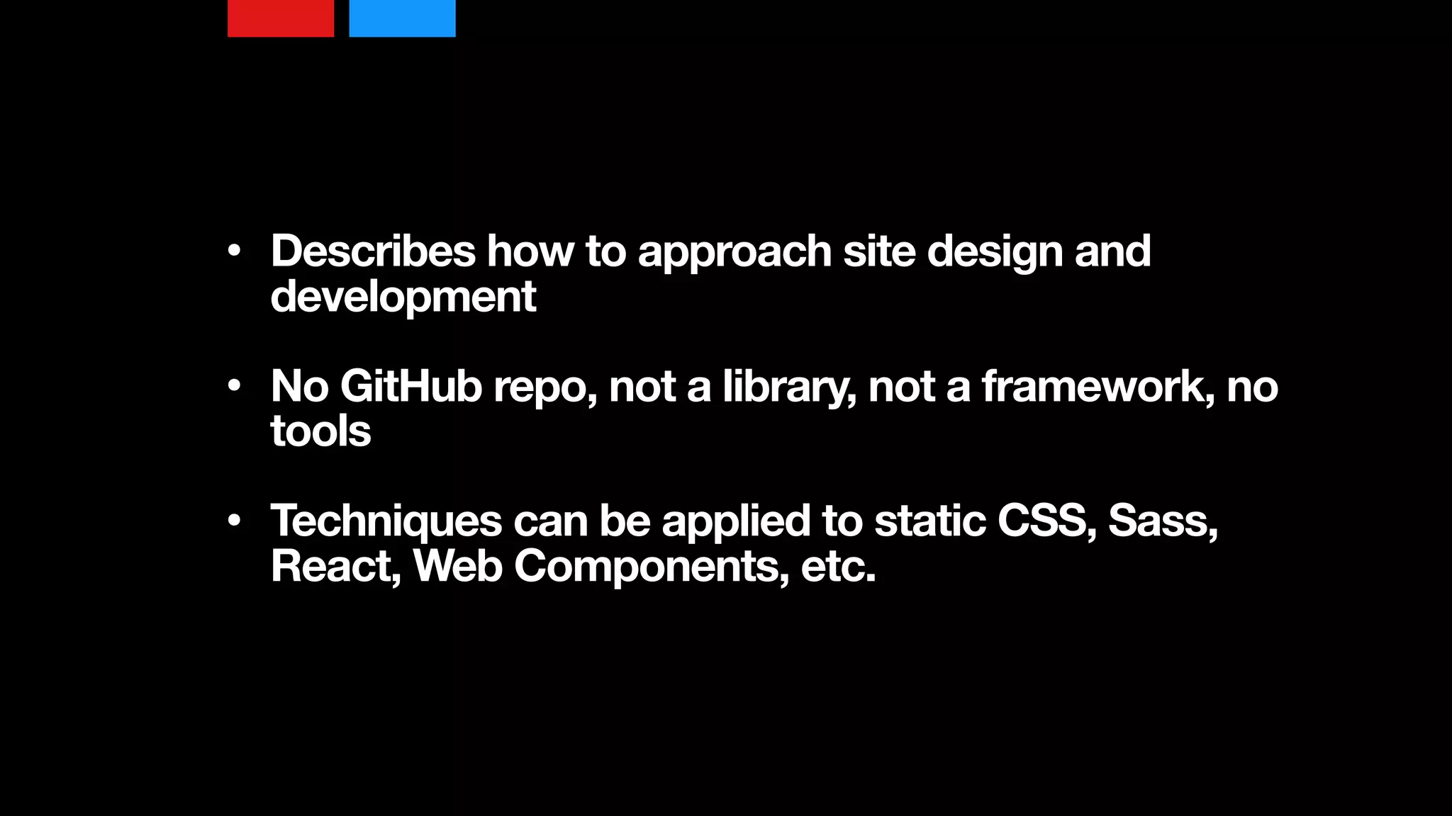 • Describes how to approach site design and
development 
• No GitHub repo, not a library, not a framework, no
tools 
• Techniques can be applied to static CSS, Sass,
React, Web Components, etc.
 