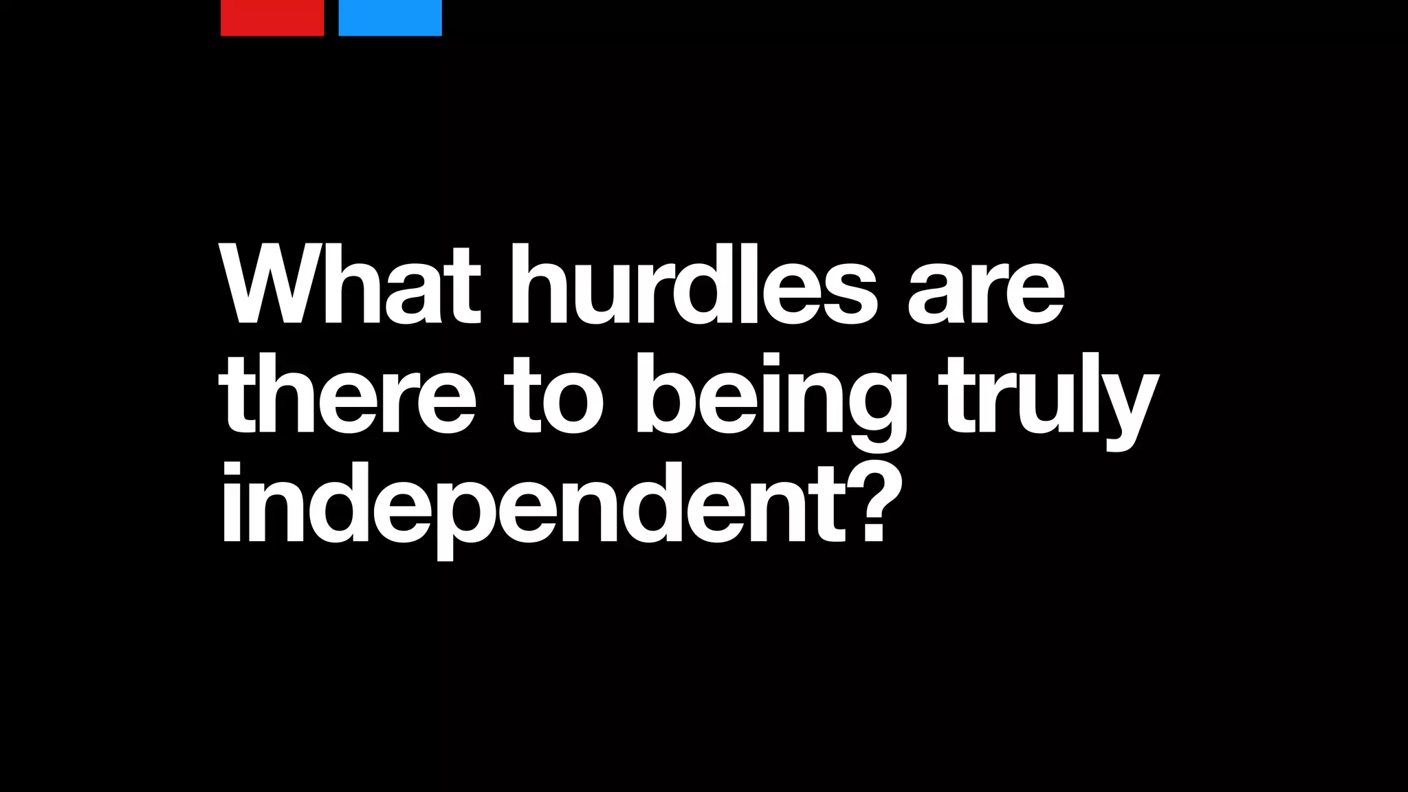 What hurdles are
there to being truly
independent?
 