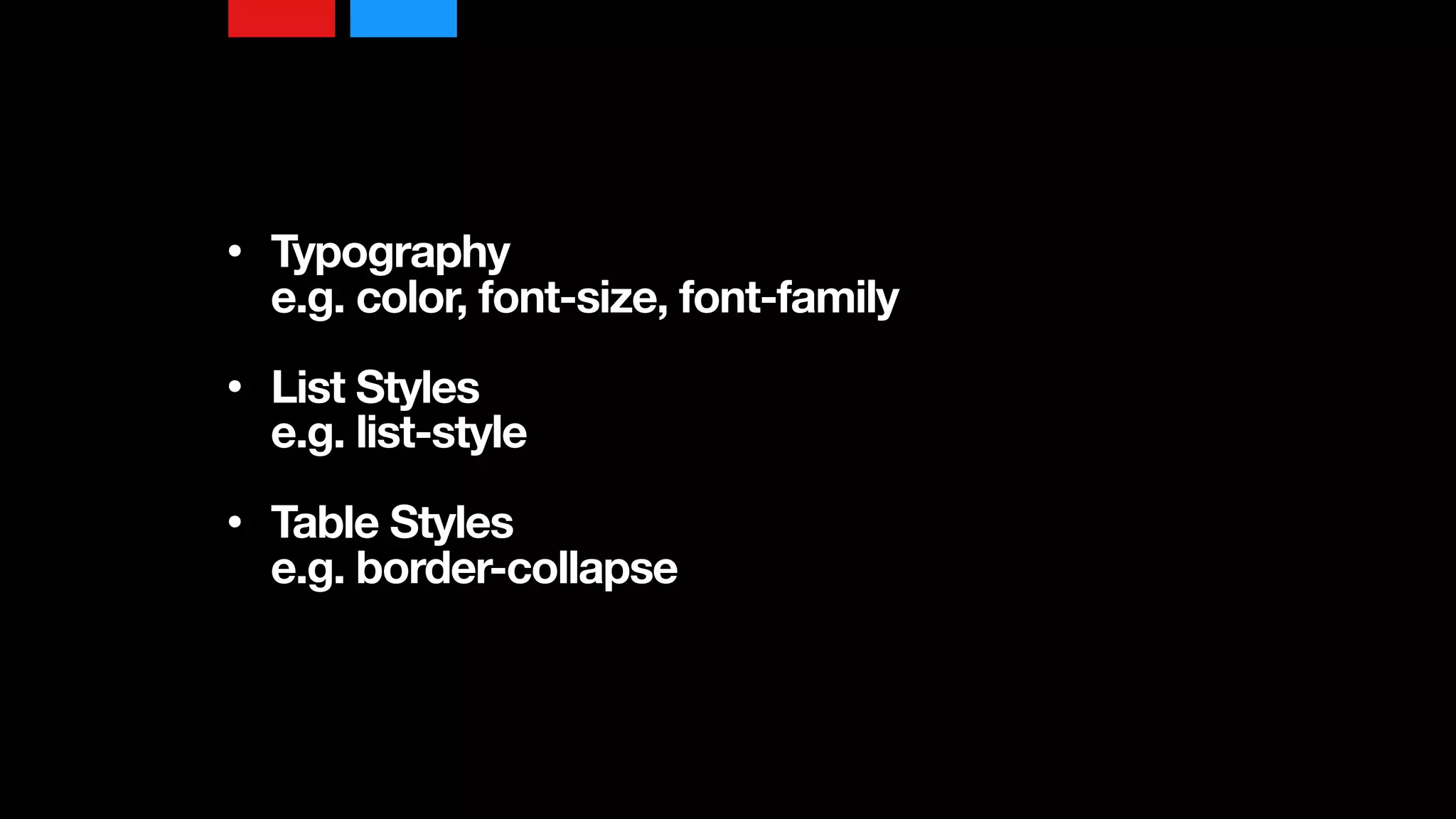 • Typography 
e.g. color, font-size, font-family 
• List Styles 
e.g. list-style 
• Table Styles  
e.g. border-collapse
 