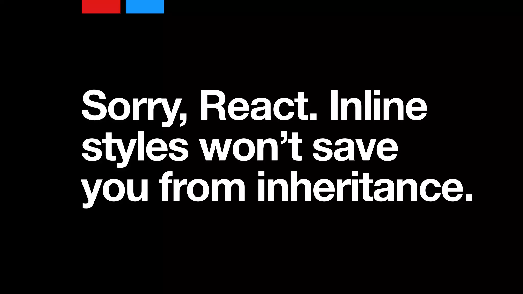 Sorry, React. Inline
styles won’t save
you from inheritance.
 