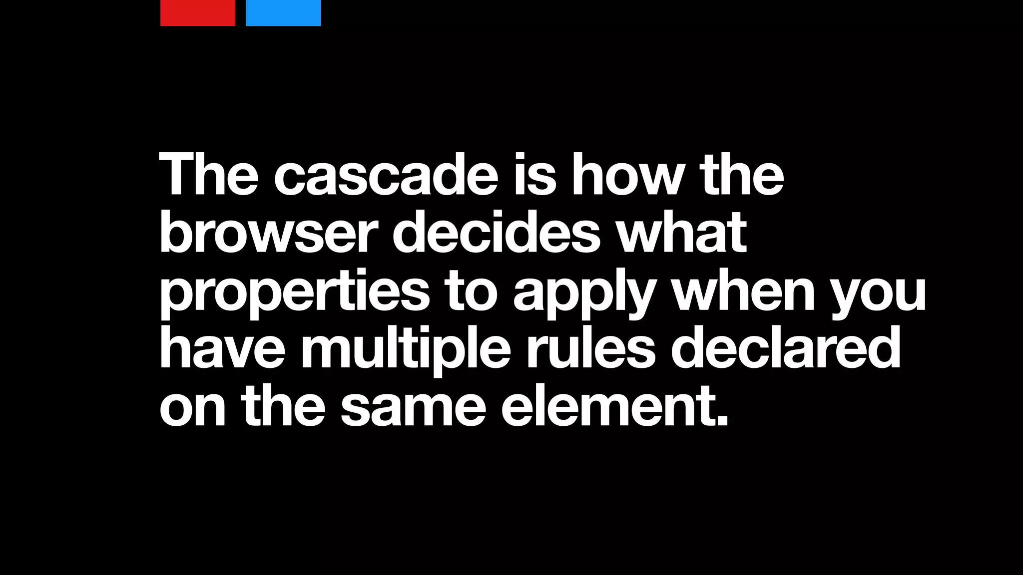 The cascade is how the
browser decides what
properties to apply when you
have multiple rules declared
on the same element.
 