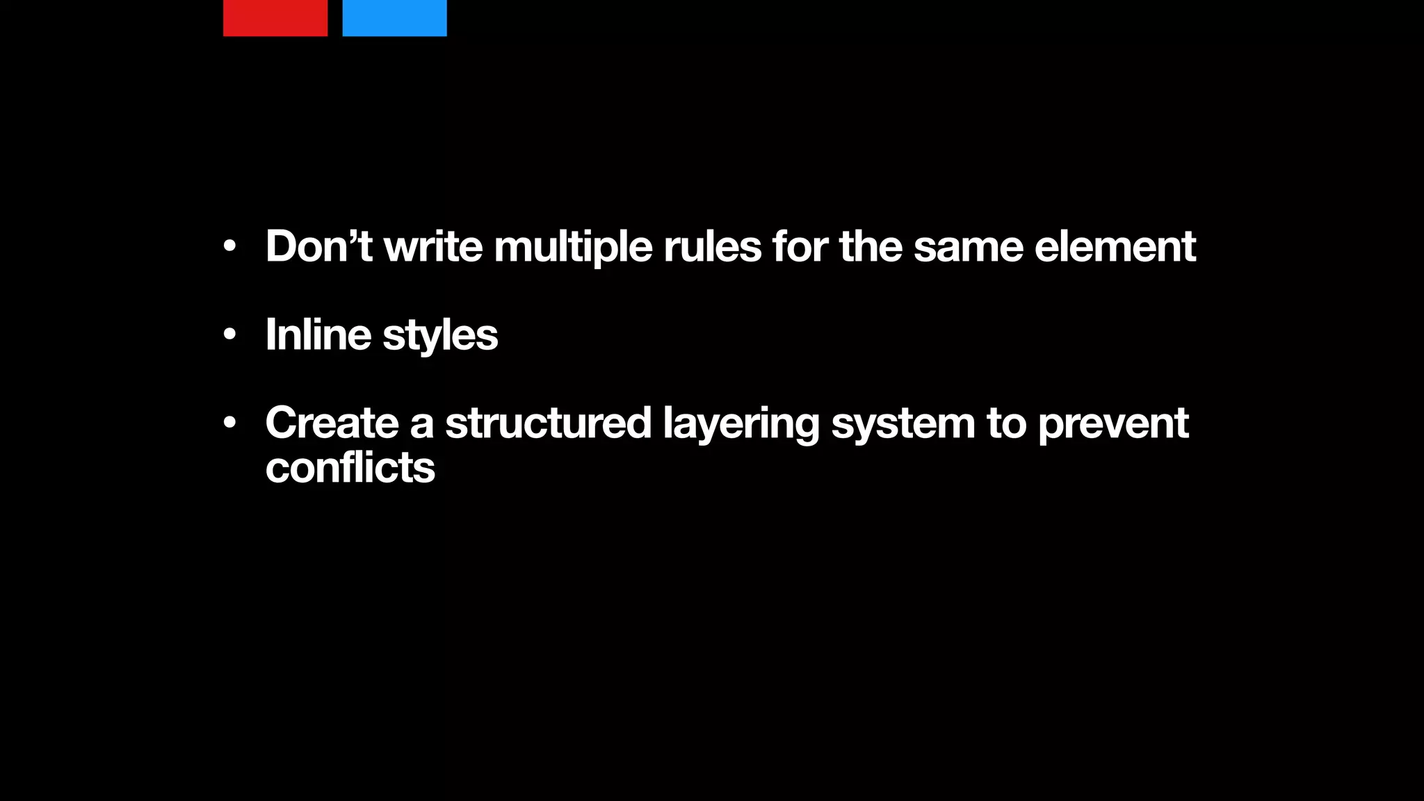 • Don’t write multiple rules for the same element 
• Inline styles 
• Create a structured layering system to prevent
conflicts
 