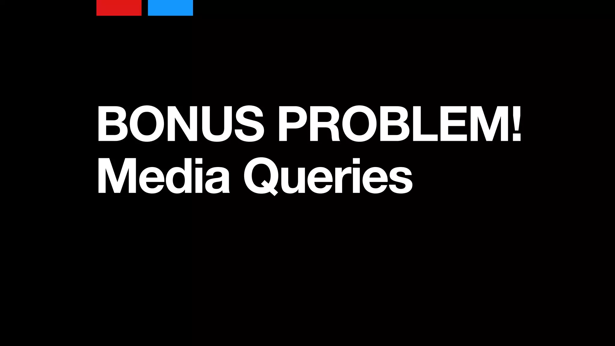 BONUS PROBLEM!
Media Queries
 