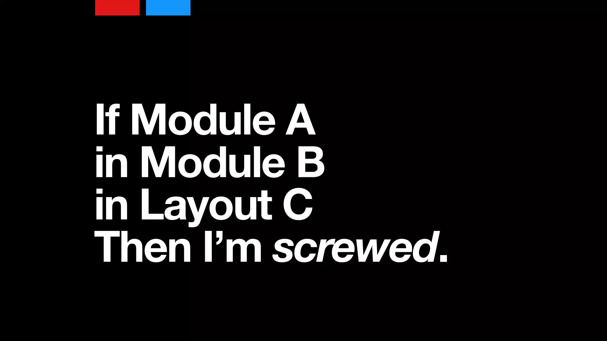 If Module A  
in Module B  
in Layout C  
Then I’m screwed.
 
