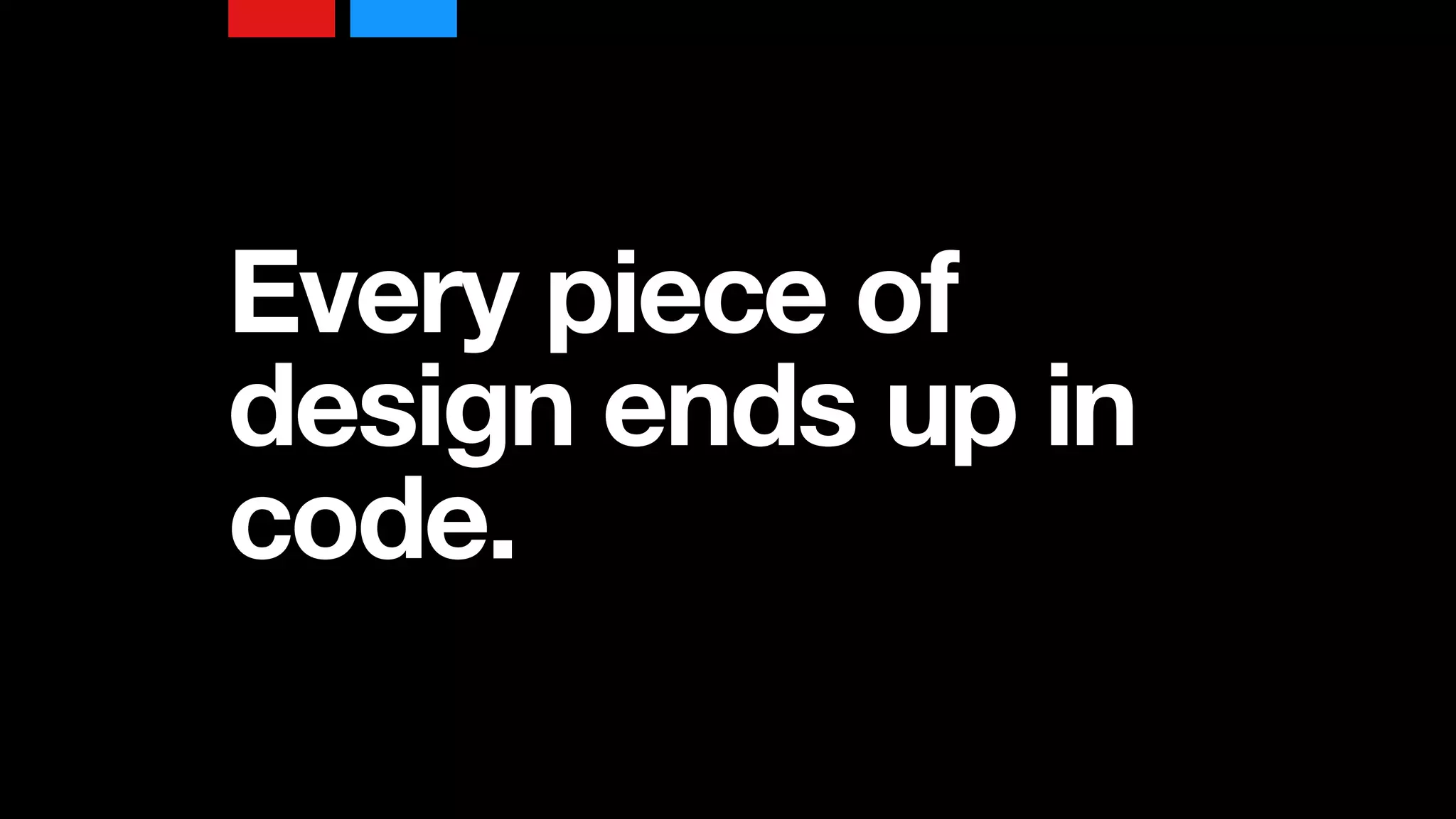 Every piece of
design ends up in
code.
 