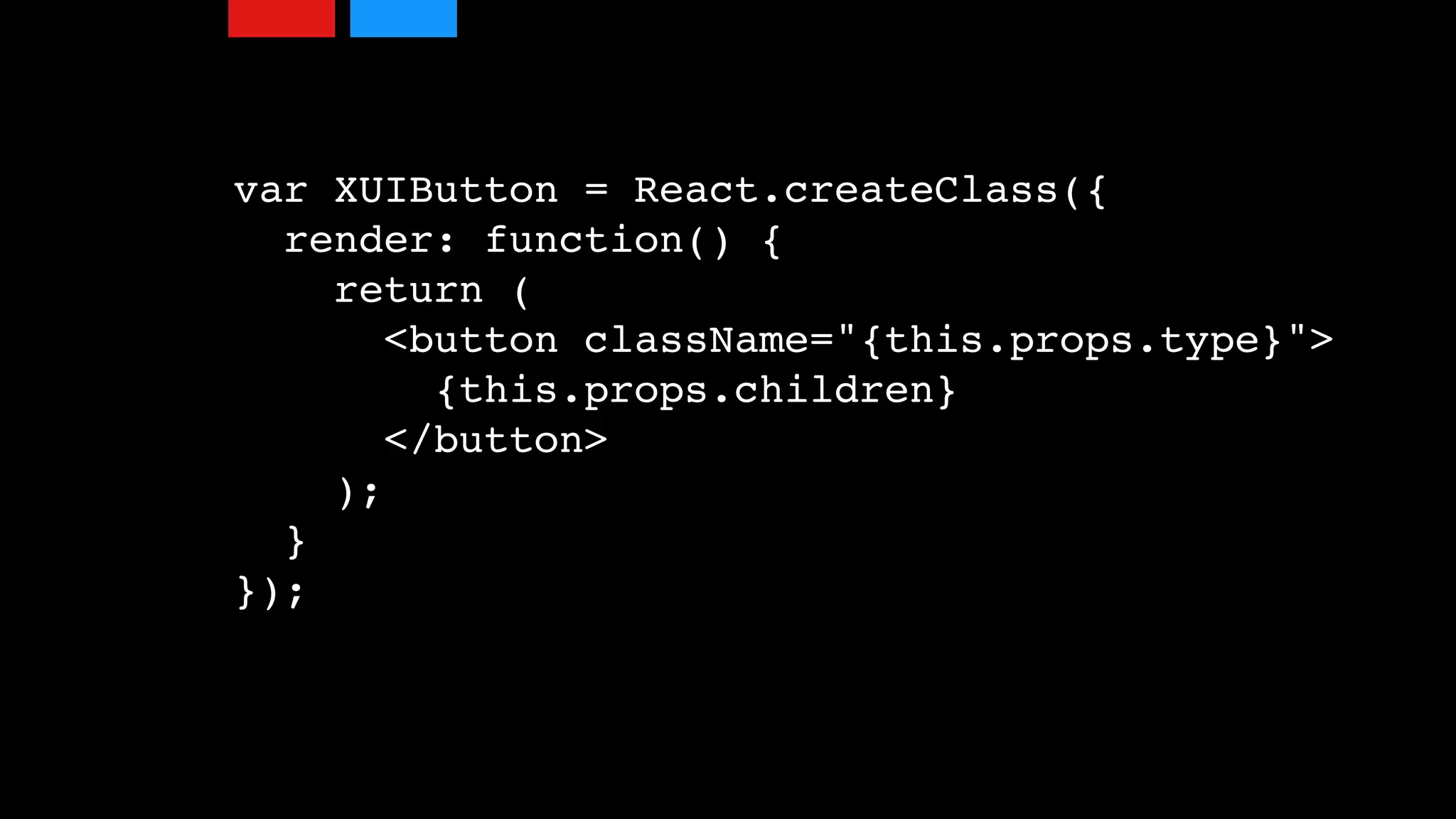 var XUIButton = React.createClass({
render: function() {
return (
<button className="{this.props.type}">
{this.props.children}
</button>
);
}
});
 