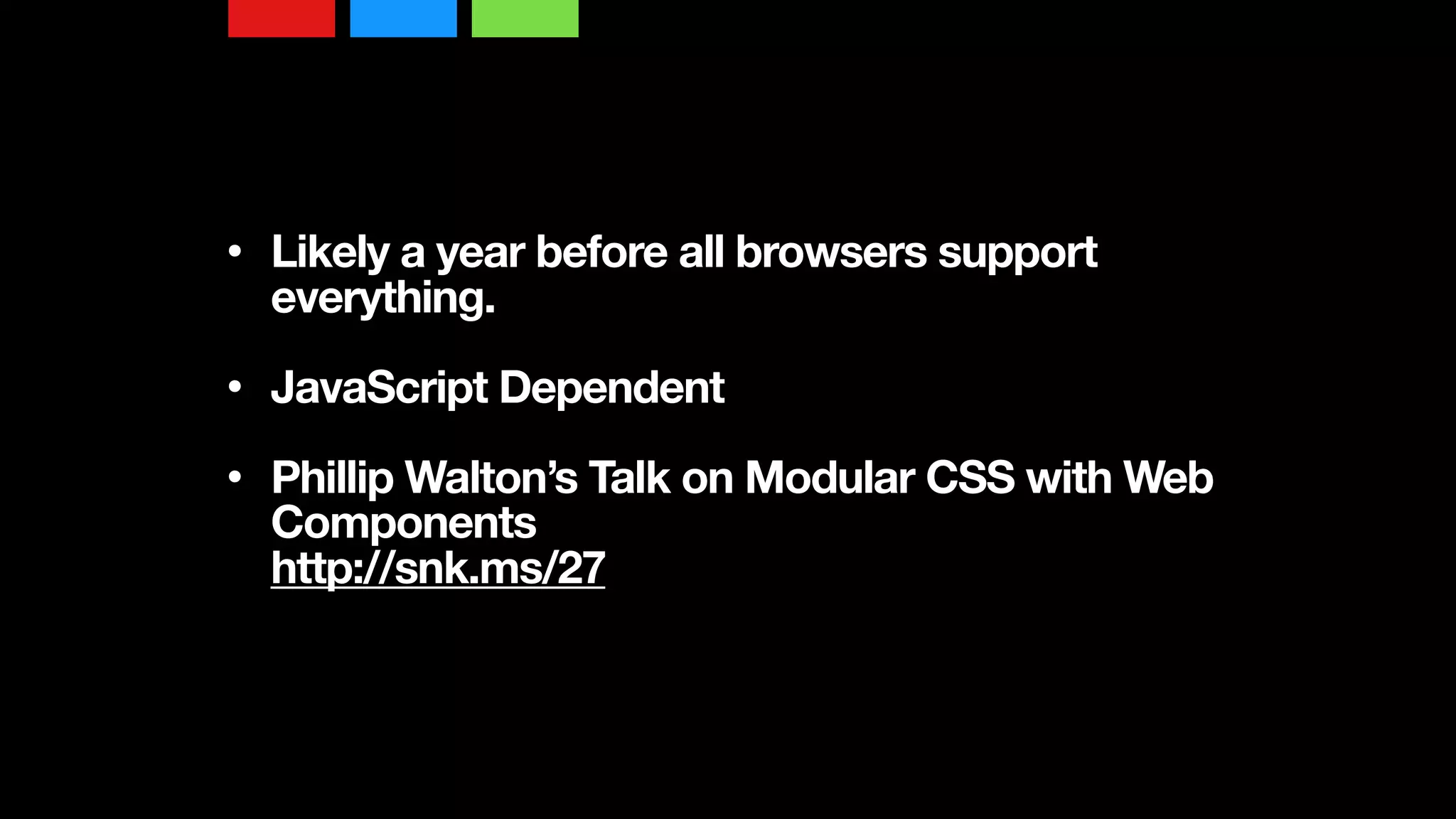 • Likely a year before all browsers support
everything. 
• JavaScript Dependent 
• Phillip Walton’s Talk on Modular CSS with Web
Components  
http://snk.ms/27
 