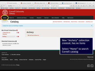 15
New “Archery” collection
created, has no items
Select “Home” to search
Cornell catalog
 