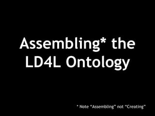 Assembling* the
LD4L Ontology
* Note “Assembling” not “Creating”
 