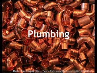 Plumbing
Photo: Tony Hisgett https://www.flickr.com/photos/hisgett/3365087837
 