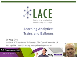 Learning Analytics:
Trains and Balloons
Dr Doug Clow
Institute of Educational Technology, The Open University, UK
@dougclow dougclow.org doug.clow@open.ac.uk
 