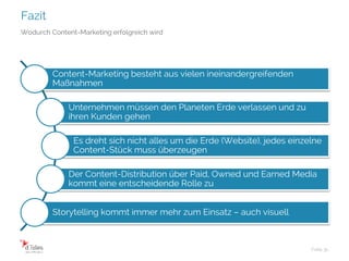 Fazit
Folie 31
Wodurch Content-Marketing erfolgreich wird
Content-Marketing besteht aus vielen ineinandergreifenden
Maßnahmen
Unternehmen müssen den Planeten Erde verlassen und zu
ihren Kunden gehen
Es dreht sich nicht alles um die Erde (Website), jedes einzelne
Content-Stück muss überzeugen
Der Content-Distribution über Paid, Owned und Earned Media
kommt eine entscheidende Rolle zu
Storytelling kommt immer mehr zum Einsatz – auch visuell
 