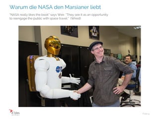 Warum die NASA den Marsianer liebt
Folie 9
“NASA really likes the book” says Weir. “They see it as an opportunity
to reengage the public with space travel.” (Wired)
 