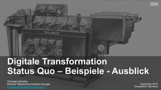 Thorsten Schröer
Director Electronics Industry Europe
thorsten.schroeer@de.ibm.com
December 2015
Düsseldorf, Germany
Digitale Transformation
Status Quo – Beispiele - Ausblick
 