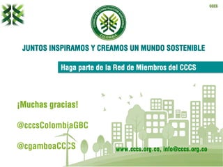 CCCS
¡Muchas gracias!
@cccsColombiaGBC
@cgamboaCCCS
Haga parte de la Red de Miembros del CCCS
www.cccs.org.co, info@cccs.org.co
 