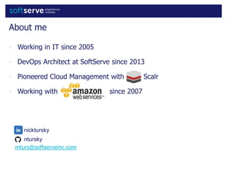 - Working in IT since 2005
- DevOps Architect at SoftServe since 2013
- Pioneered Cloud Management with Scalr
- Working with since 2007
About me
ntursky
nicktursky
mturs@softserveinc.com
 