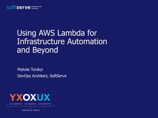 Using AWS Lambda for
Infrastructure Automation
and Beyond
Mykola Turskyi
DevOps Architect, SoftServe
 