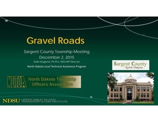 Gravel Roads
Sargent County Township Meeting
December 2, 2015
Dale Heglund, PE/PLS, NDLTAP Director
North Dakota Local Tec...