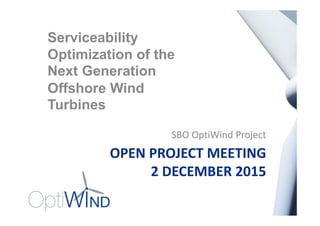 OPEN PROJECT MEETING
2 DECEMBER 2015
SBO OptiWind Project
Serviceability
Optimization of the
Next Generation
Offshore Wind
Turbines
 