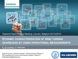 Emilio Di Lorenzo – Research engineer – Siemens Industry Software nv
PhD candidate at KU Leuven and University of Naples "Federico II"
emilio.dilorenzo@siemens.com
DYNAMIC CHARACTERIZATION OF WIND TURBINE
GEARBOXES BY USING OPERATIONAL MEASUREMENTS
Optiwind Open Project Meeting, Leuven, Belgium 02/12/2015
E. Di Lorenzo, S. Manzato
 