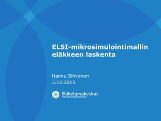 ELSI-mikrosimulointimallin
eläkkeen laskenta
Hannu Sihvonen
2.12.2015
 