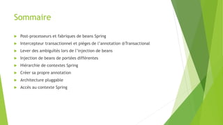 Sommaire
 Post-processeurs et fabriques de beans Spring
 Intercepteur transactionnel et pièges de l’annotation @Transactional
 Lever des ambiguïtés lors de l’injection de beans
 Injection de beans de portées différentes
 Hiérarchie de contextes Spring
 Créer sa propre annotation
 Architecture pluggable
 Accès au contexte Spring
 