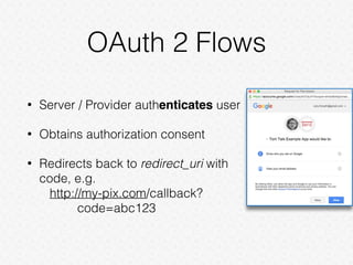 OAuth 2 Flows
• Server / Provider authenticates user
• Obtains authorization consent
• Redirects back to redirect_uri with
code, e.g. 
http://my-pix.com/callback? 
code=abc123
 