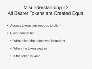 Misunderstanding #2
All Bearer Tokens are Created Equal
• Access tokens are opaque to client
• Client cannot tell:
• What client the token was issued for
• When the token expires
• If the token is valid
 