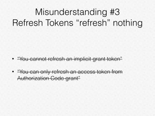 Misunderstanding #3
Refresh Tokens “refresh” nothing
• “You cannot refresh an implicit grant token”
• “You can only refresh an access token from
Authorization Code grant”
 