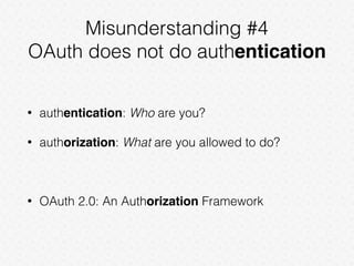 Misunderstanding #4
OAuth does not do authentication
• authentication: Who are you?
• authorization: What are you allowed to do?
• OAuth 2.0: An Authorization Framework
 